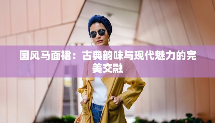 国风马面裙：古典韵味与现代魅力的完美交融